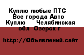 Куплю любые ПТС. - Все города Авто » Куплю   . Челябинская обл.,Озерск г.